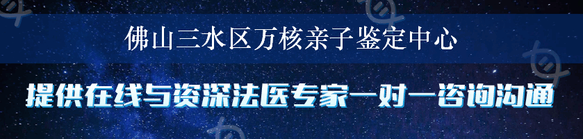 佛山三水区万核亲子鉴定中心